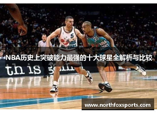 NBA历史上突破能力最强的十大球星全解析与比较